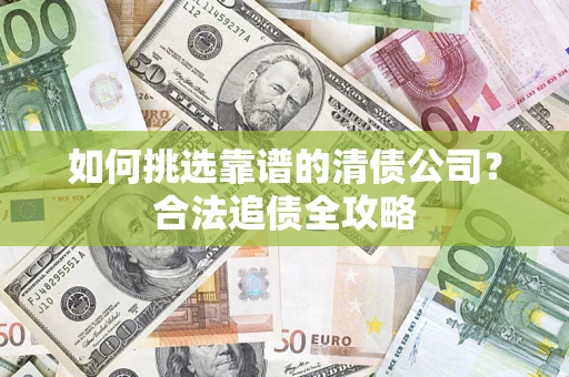 济南如何挑选靠谱的清债公司?合法追债全攻略 济南如何挑选靠谱的清债公司?合法追债全攻略