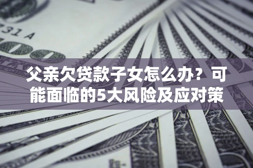 济南父亲欠贷款子女怎么办？可能面临的5大风险及应对策略