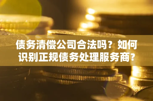 济南债务清偿公司合法吗？如何识别正规债务处理服务商？