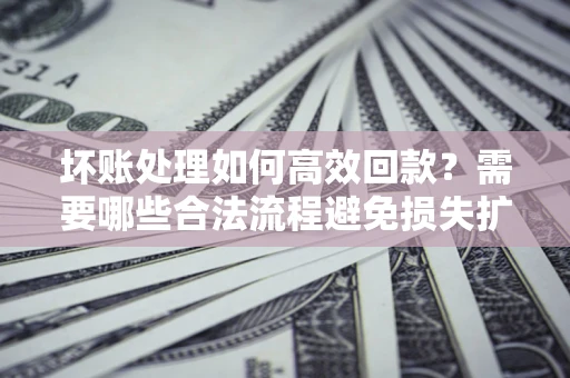 济南坏账处理如何高效回款？需要哪些合法流程避免损失扩大？