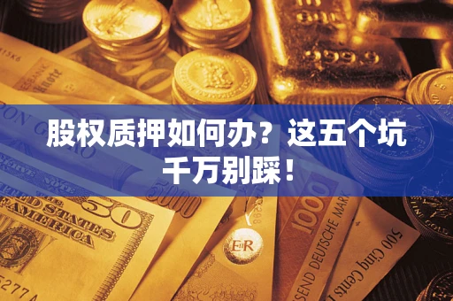 济南股权质押如何办？这五个坑千万别踩！