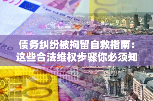 济南债务纠纷被拘留自救指南：这些合法维权步骤你必须知道！