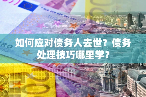 济南如何应对债务人去世？债务处理技巧哪里学？