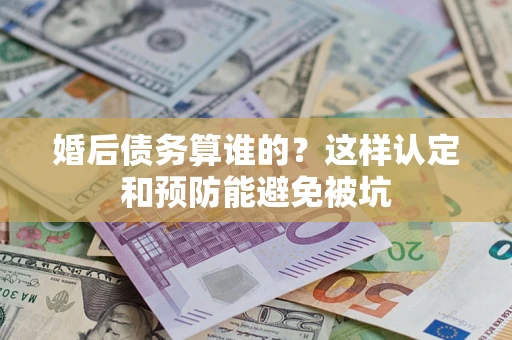 济南婚后债务算谁的？这样认定和预防能避免被坑