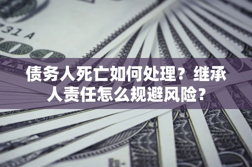 济南债务人死亡如何处理?继承人责任怎么规避风险? 济南债务人死亡如何处理?继承人责任怎么规避风险?