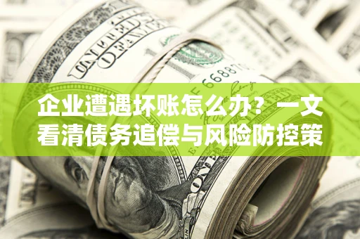 济南企业遭遇坏账怎么办？一文看清债务追偿与风险防控策略