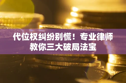济南代位权纠纷别慌！专业律师教你三大破局法宝
