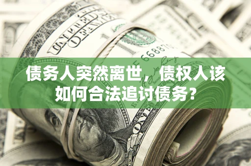 济南债务人突然离世，债权人该如何合法追讨债务？