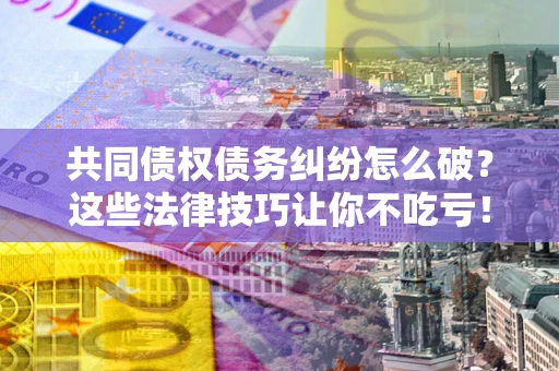 济南共同债权债务纠纷怎么破？这些法律技巧让你不吃亏！