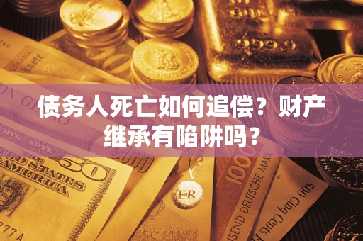 济南债务人死亡如何追偿？财产继承有陷阱吗？