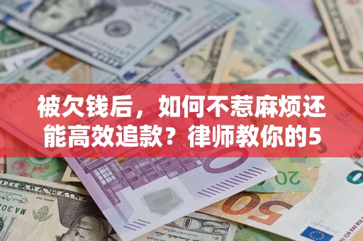 济南被欠钱后，如何不惹麻烦还能高效追款？律师教你的5步合法讨债法