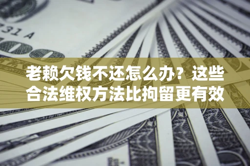 济南老赖欠钱不还怎么办？这些合法维权方法比拘留更有效