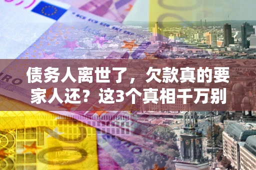 济南债务人离世了，欠款真的要家人还？这3个真相千万别弄错