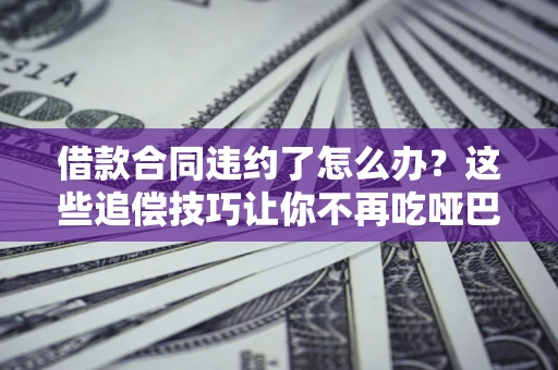 济南借款合同违约了怎么办？这些追偿技巧让你不再吃哑巴亏