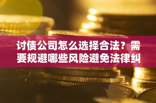 济南讨债公司怎么选择合法?需要规避哪些风险避免法律纠纷? 济南讨债公司怎么选择合法?需要规避哪些风险避免法律纠纷?
