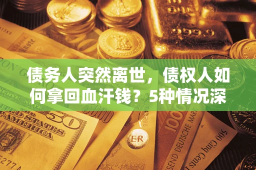 济南债务人突然离世，债权人如何拿回血汗钱？5种情况深度解析