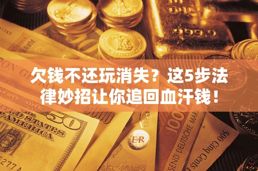 济南欠钱不还玩消失？这5步法律妙招让你追回血汗钱！