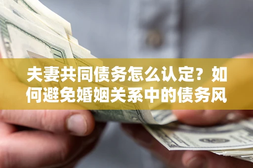 济南夫妻共同债务怎么认定？如何避免婚姻关系中的债务风险？