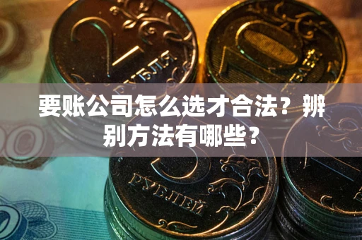 济南要账公司怎么选才合法？辨别方法有哪些？