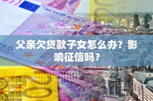 济南父亲欠贷款子女怎么办？影响征信吗？