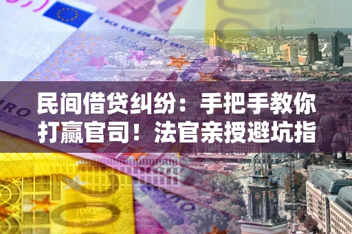 济南民间借贷纠纷：手把手教你打赢官司！法官亲授避坑指南