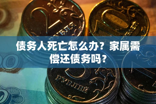 济南债务人死亡怎么办？家属需偿还债务吗？
