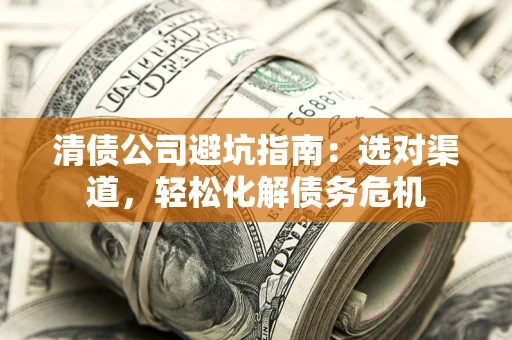 济南清债公司避坑指南：选对渠道，轻松化解债务危机
