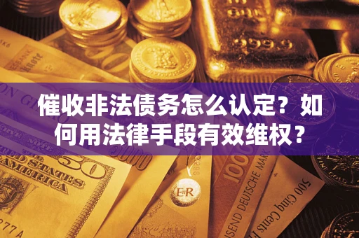 济南催收非法债务怎么认定？如何用法律手段有效维权？
