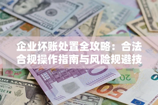 济南企业坏账处置全攻略：合法合规操作指南与风险规避技巧解析