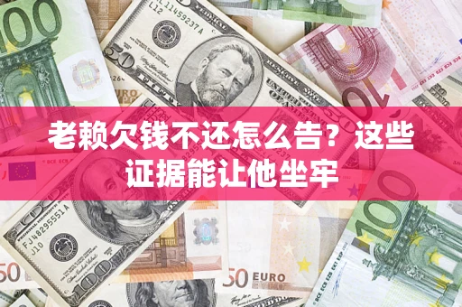 济南老赖欠钱不还怎么告？这些证据能让他坐牢