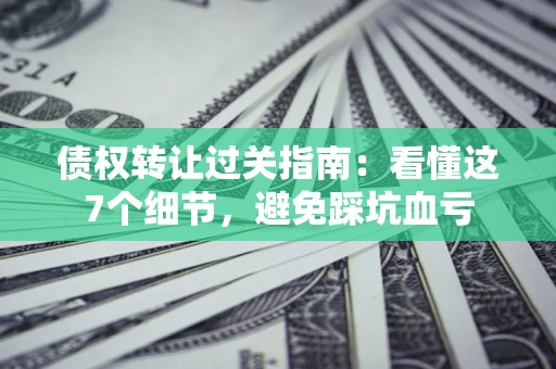 济南债权转让过关指南：看懂这7个细节，避免踩坑血亏