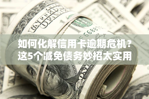 济南如何化解信用卡逾期危机？这5个减免债务妙招太实用