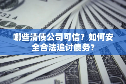 济南哪些清债公司可信？如何安全合法追讨债务？
