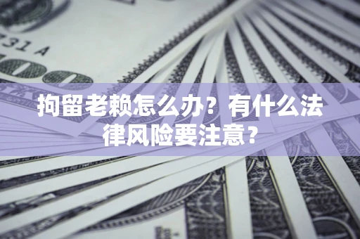 济南拘留老赖怎么办？有什么法律风险要注意？