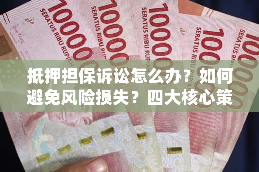 济南抵押担保诉讼怎么办？如何避免风险损失？四大核心策略全解读