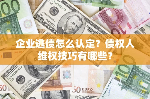 济南企业逃债怎么认定？债权人维权技巧有哪些？