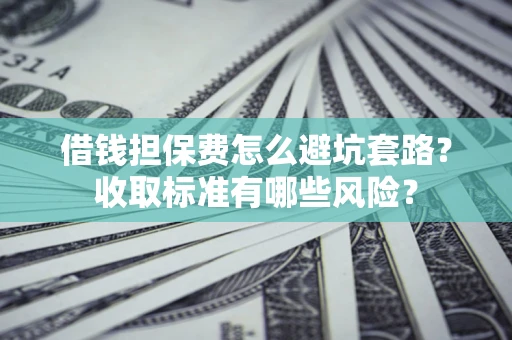 济南借钱担保费怎么避坑套路？收取标准有哪些风险？