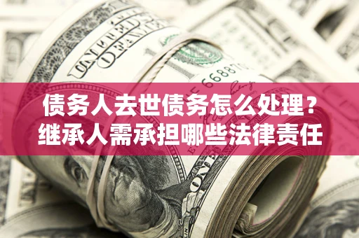 济南债务人去世债务怎么处理？继承人需承担哪些法律责任？