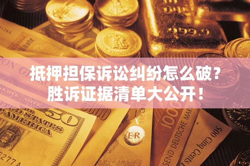 济南抵押担保诉讼纠纷怎么破？胜诉证据清单大公开！