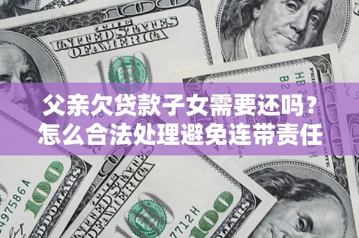 济南父亲欠贷款子女需要还吗？怎么合法处理避免连带责任？