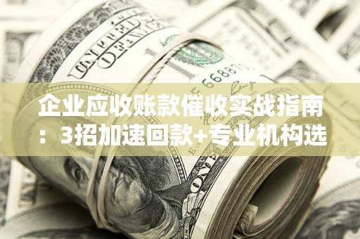 济南企业应收账款催收实战指南：3招加速回款+专业机构选择避坑