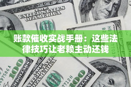 济南账款催收实战手册：这些法律技巧让老赖主动还钱