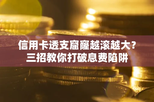 济南信用卡透支窟窿越滚越大？三招教你打破息费陷阱