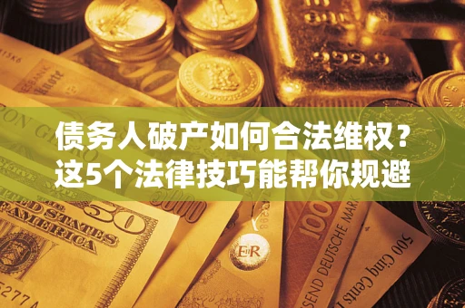 济南债务人破产如何合法维权？这5个法律技巧能帮你规避风险