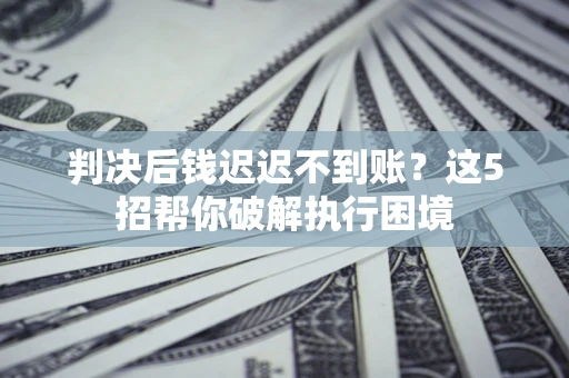 济南判决后钱迟迟不到账？这5招帮你破解执行困境