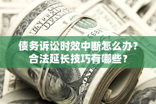 济南债务诉讼时效中断怎么办？合法延长技巧有哪些？