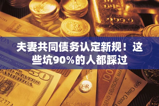 济南夫妻共同债务认定新规！这些坑90%的人都踩过