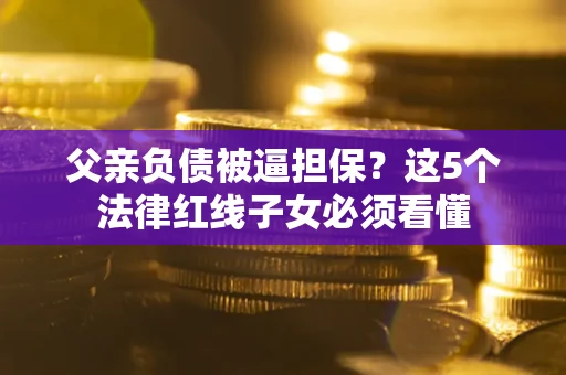 济南父亲负债被逼担保？这5个法律红线子女必须看懂