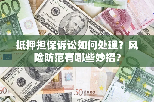 济南抵押担保诉讼如何处理？风险防范有哪些妙招？