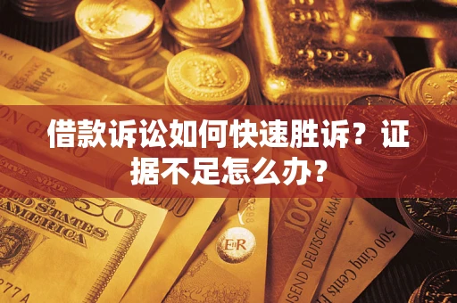 济南借款诉讼如何快速胜诉？证据不足怎么办？